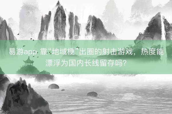 易游app 靠“地域梗”出圈的射击游戏，热度能漂浮为国内长线留存吗？