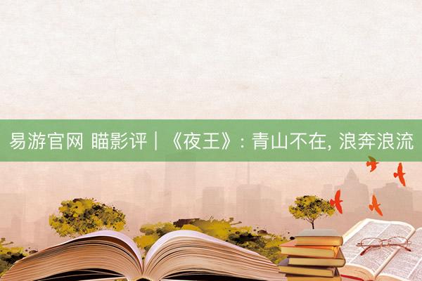 易游官网 瞄影评 | 《夜王》: 青山不在， 浪奔浪流