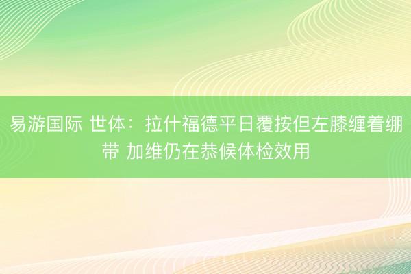 易游国际 世体：拉什福德平日覆按但左膝缠着绷带 加维仍在恭候体检效用