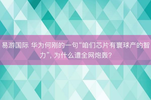 易游国际 华为何刚的一句“咱们芯片有寰球产的智力”, 为什么遭全网炮轰?