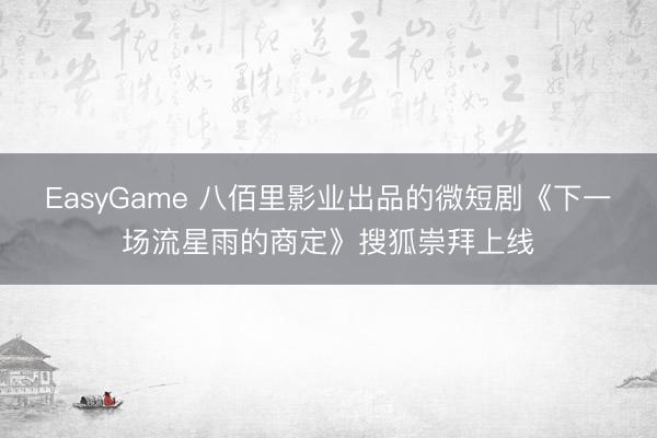 EasyGame 八佰里影业出品的微短剧《下一场流星雨的商定》搜狐崇拜上线