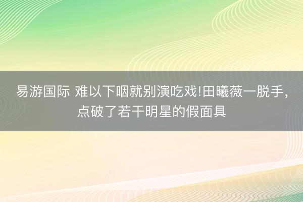 易游国际 难以下咽就别演吃戏!田曦薇一脱手，点破了若干明星的假面具