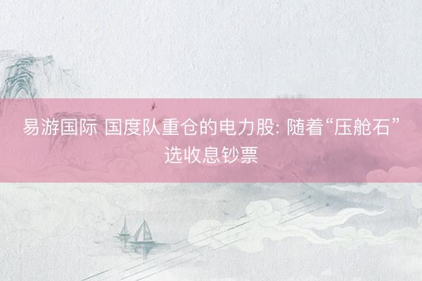 易游国际 国度队重仓的电力股: 随着“压舱石”选收息钞票