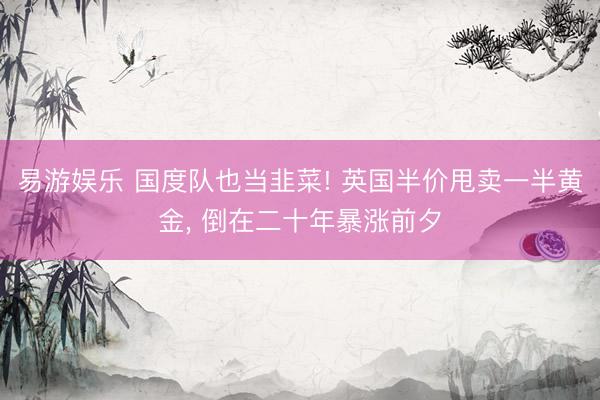 易游娱乐 国度队也当韭菜! 英国半价甩卖一半黄金, 倒在二十年暴涨前夕