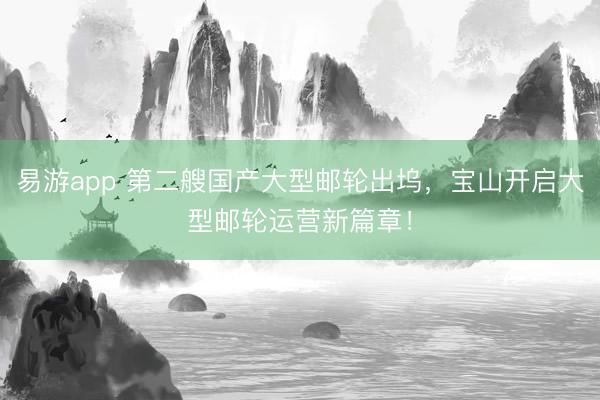 易游app 第二艘国产大型邮轮出坞，宝山开启大型邮轮运营新篇章！