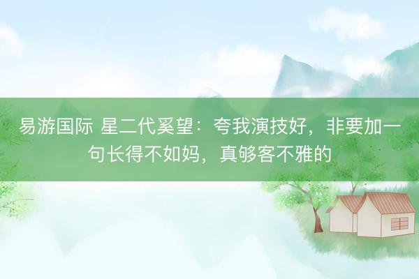易游国际 星二代奚望：夸我演技好，非要加一句长得不如妈，真够客不雅的