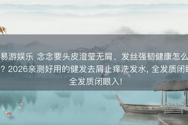 易游娱乐 念念要头皮澄莹无屑、发丝强韧健康怎么改善? 2026亲测好用的健发去屑止痒洗发水, 全发质闭眼入!