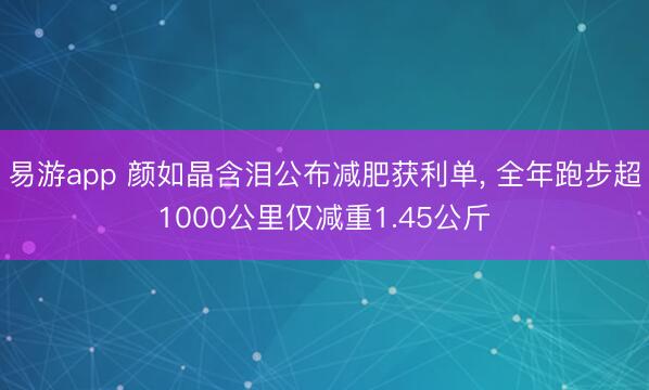 易游app 颜如晶含泪公布减肥获利单, 全年跑步超1000公里仅减重1.45公斤