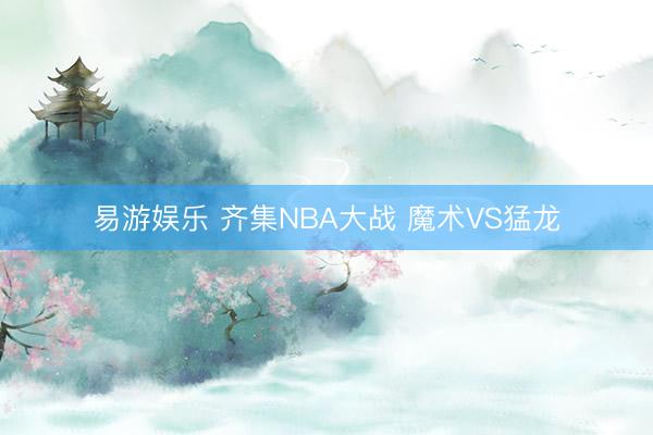 易游娱乐 齐集NBA大战 魔术VS猛龙