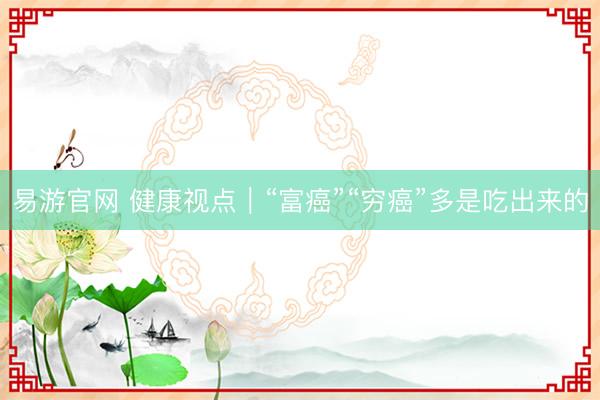 易游官网 健康视点｜“富癌”“穷癌”多是吃出来的
