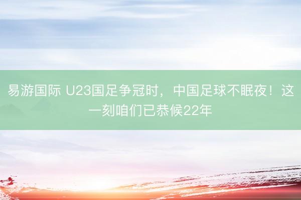 易游国际 U23国足争冠时，中国足球不眠夜！这一刻咱们已恭候22年