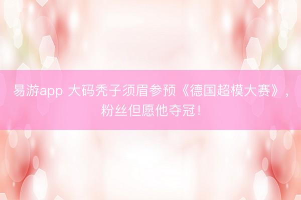 易游app 大码秃子须眉参预《德国超模大赛》，粉丝但愿他夺冠！