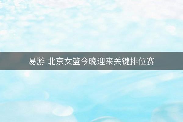 易游 北京女篮今晚迎来关键排位赛