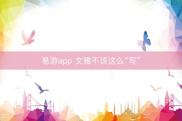 易游app 文雅不该这么“写”