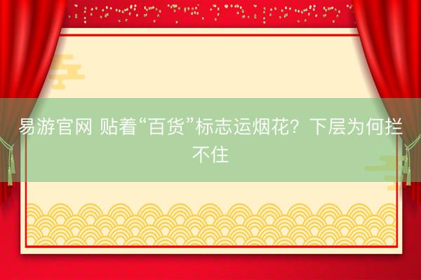 易游官网 贴着“百货”标志运烟花？下层为何拦不住