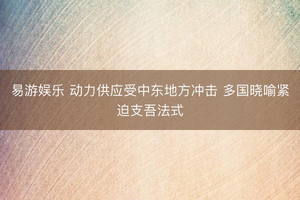 易游娱乐 动力供应受中东地方冲击 多国晓喻紧迫支吾法式