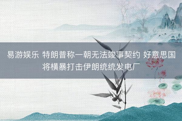 易游娱乐 特朗普称一朝无法竣事契约 好意思国将横暴打击伊朗统统发电厂