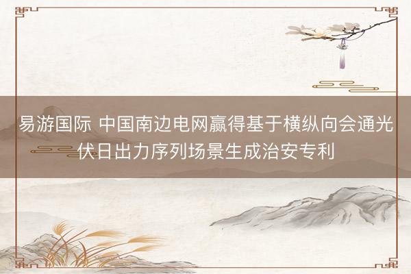 易游国际 中国南边电网赢得基于横纵向会通光伏日出力序列场景生成治安专利