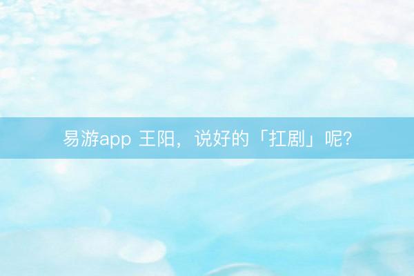 易游app 王阳，说好的「扛剧」呢？