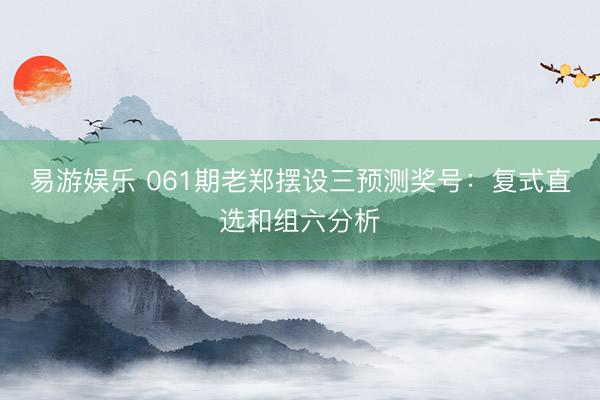 易游娱乐 061期老郑摆设三预测奖号：复式直选和组六分析