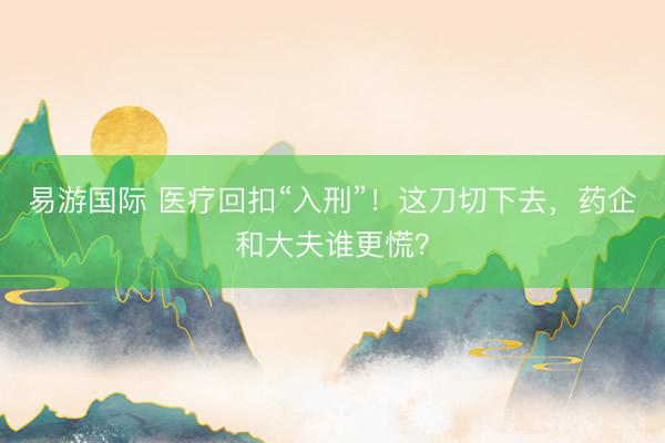 易游国际 医疗回扣“入刑”！这刀切下去，药企和大夫谁更慌？