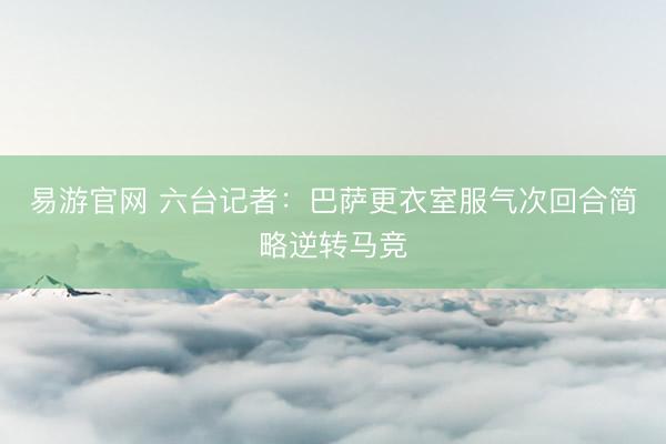 易游官网 六台记者：巴萨更衣室服气次回合简略逆转马竞