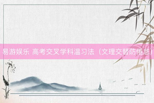 易游娱乐 高考交叉学科温习法（文理交替防倦怠）