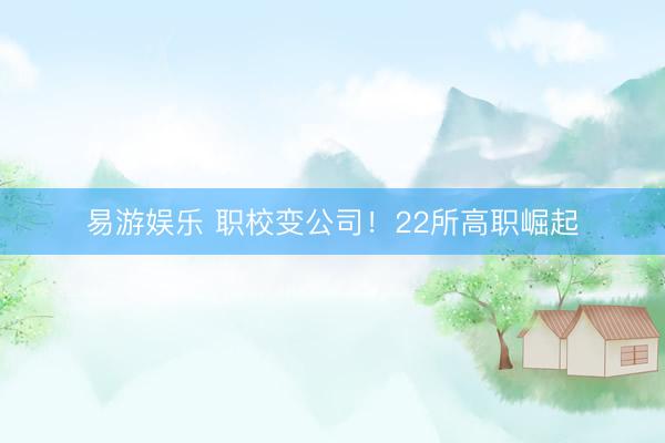 易游娱乐 职校变公司！22所高职崛起