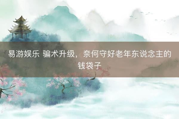 易游娱乐 骗术升级，奈何守好老年东说念主的钱袋子