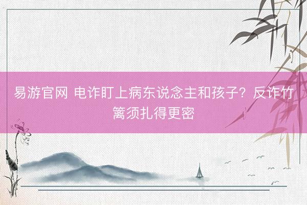 易游官网 电诈盯上病东说念主和孩子？反诈竹篱须扎得更密