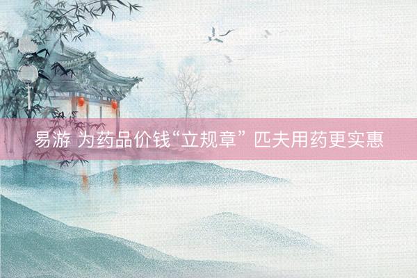易游 为药品价钱“立规章” 匹夫用药更实惠