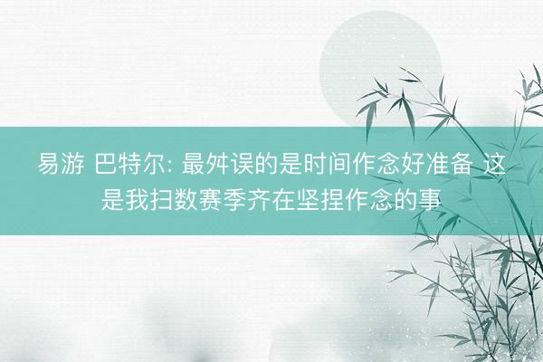 易游 巴特尔: 最舛误的是时间作念好准备 这是我扫数赛季齐在坚捏作念的事