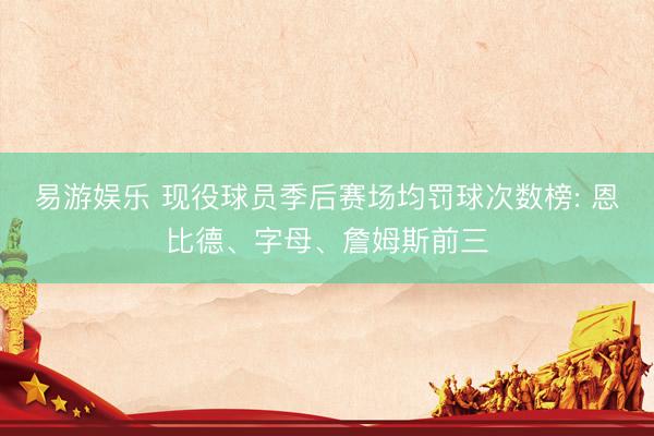 易游娱乐 现役球员季后赛场均罚球次数榜: 恩比德、字母、詹姆斯前三