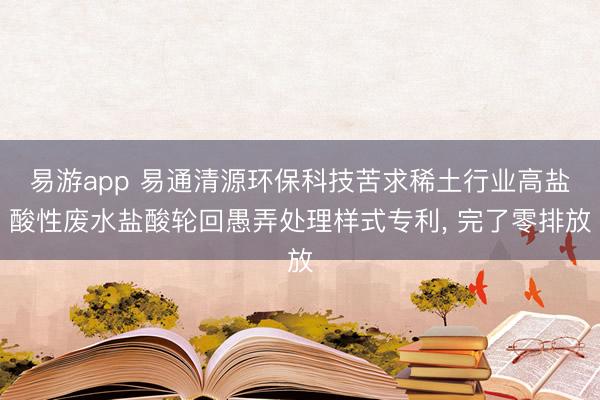易游app 易通清源环保科技苦求稀土行业高盐酸性废水盐酸轮回愚弄处理样式专利, 完了零排放