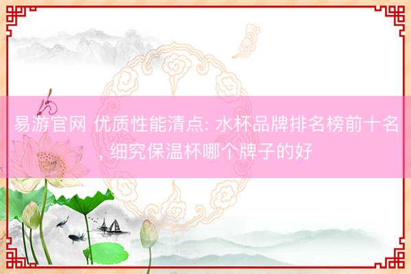 易游官网 优质性能清点: 水杯品牌排名榜前十名, 细究保温杯哪个牌子的好
