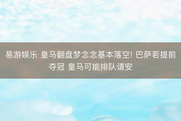 易游娱乐 皇马翻盘梦念念基本落空! 巴萨若提前夺冠 皇马可能排队请安