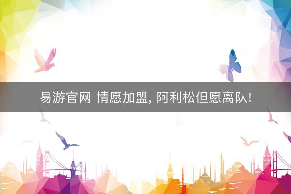 易游官网 情愿加盟, 阿利松但愿离队!