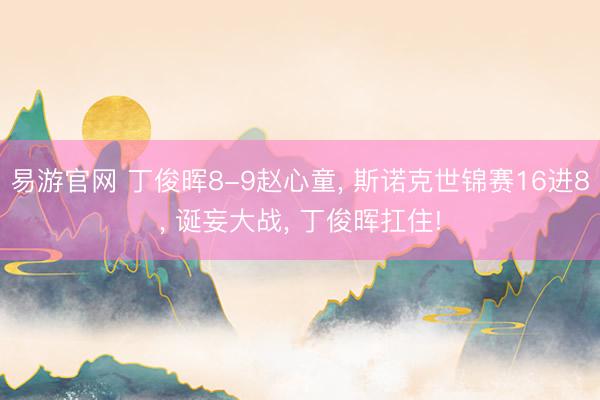 易游官网 丁俊晖8-9赵心童, 斯诺克世锦赛16进8, 诞妄大战, 丁俊晖扛住!