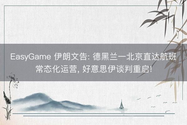 EasyGame 伊朗文告: 德黑兰一北京直达航班常态化运营, 好意思伊谈判重启!