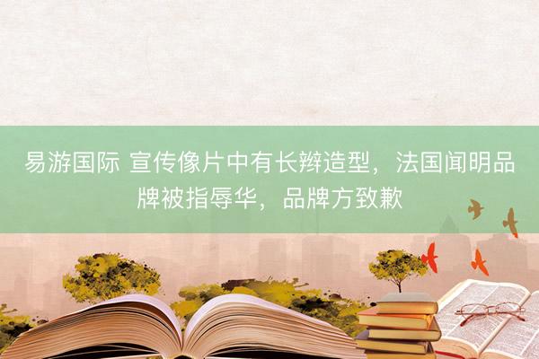 易游国际 宣传像片中有长辫造型，法国闻明品牌被指辱华，品牌方致歉