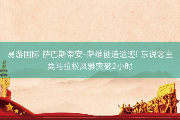 易游国际 萨巴斯蒂安·萨维创造遗迹! 东说念主类马拉松风雅突破2小时