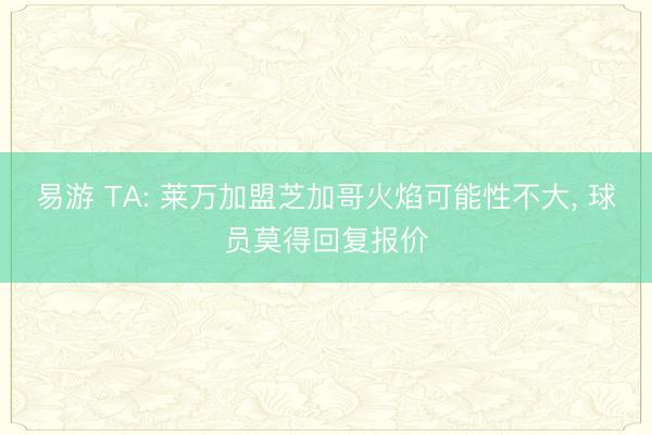 易游 TA: 莱万加盟芝加哥火焰可能性不大, 球员莫得回复报价