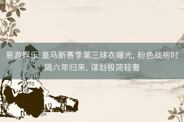 易游娱乐 皇马新赛季第三球衣曝光, 粉色战袍时隔六年归来, 谋划极简轻奢