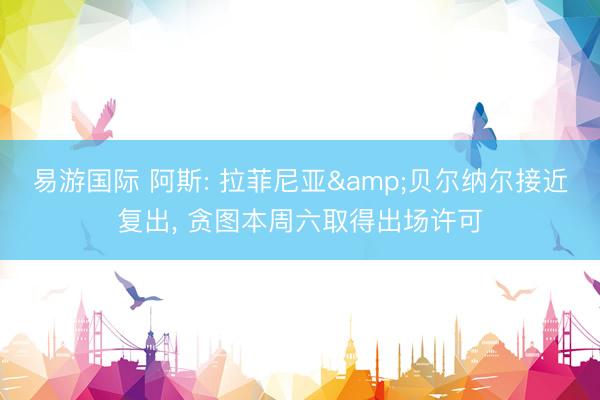 易游国际 阿斯: 拉菲尼亚&贝尔纳尔接近复出, 贪图本周六取得出场许可
