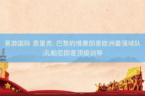 易游国际 恩里克: 巴黎的情景即是欧洲最强球队;孔帕尼即是顶级训导