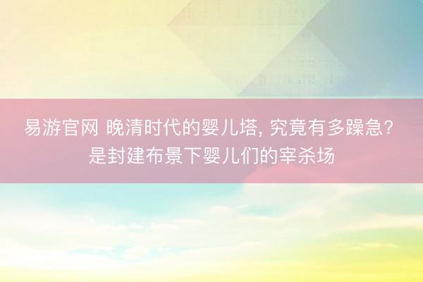 易游官网 晚清时代的婴儿塔, 究竟有多躁急? 是封建布景下婴儿们的宰杀场