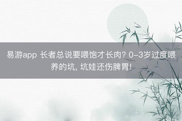 易游app 长者总说要喂饱才长肉? 0-3岁过度喂养的坑, 坑娃还伤脾胃!