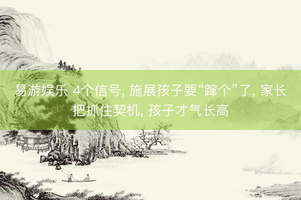 易游娱乐 4个信号, 施展孩子要“蹿个”了, 家长把抓住契机, 孩子才气长高