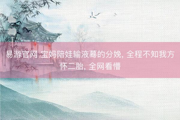 易游官网 宝妈陪娃输液蓦的分娩, 全程不知我方怀二胎, 全网看懵