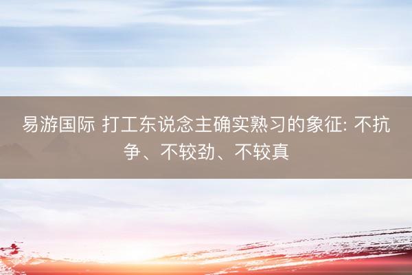 易游国际 打工东说念主确实熟习的象征: 不抗争、不较劲、不较真